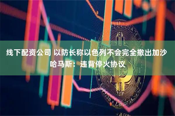 线下配资公司 以防长称以色列不会完全撤出加沙 哈马斯：违背停火协议
