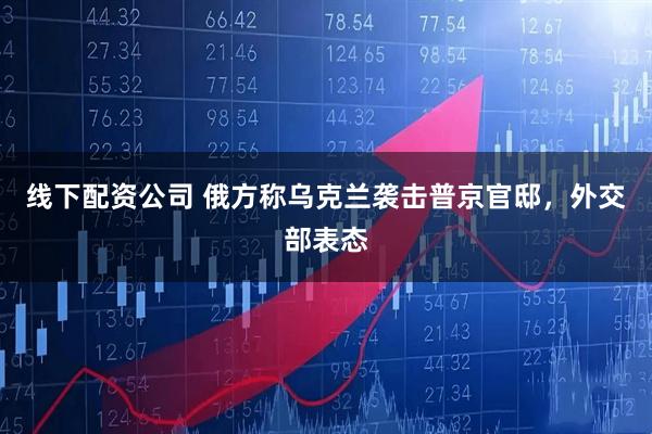 线下配资公司 俄方称乌克兰袭击普京官邸，外交部表态