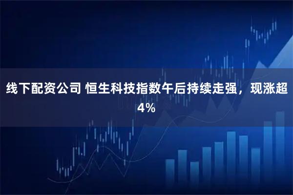 线下配资公司 恒生科技指数午后持续走强，现涨超4%