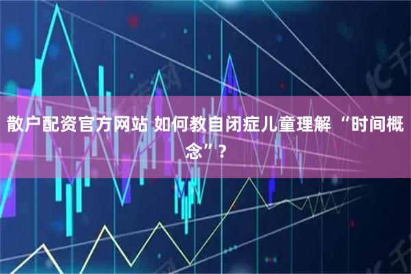散户配资官方网站 如何教自闭症儿童理解 “时间概念”？