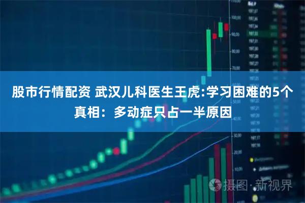 股市行情配资 武汉儿科医生王虎:学习困难的5个真相：多动症只占一半原因