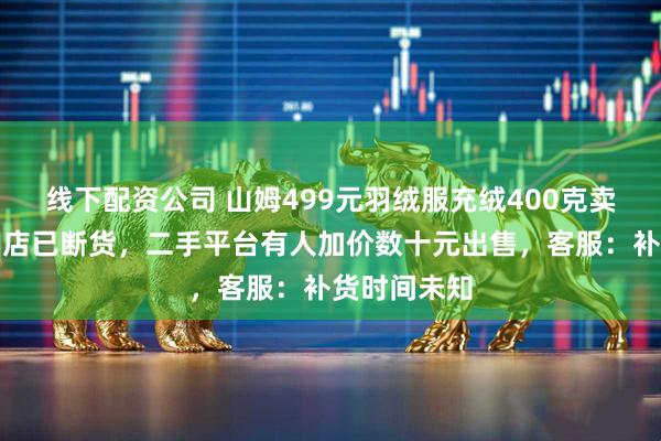 线下配资公司 山姆499元羽绒服充绒400克卖爆，多个门店已断货，二手平台有人加价数十元出售，客服：补货时间未知