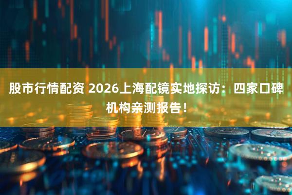 股市行情配资 2026上海配镜实地探访：四家口碑机构亲测报告！