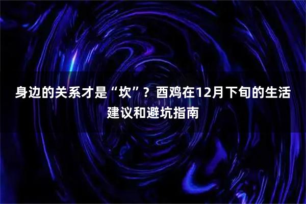 身边的关系才是“坎”？酉鸡在12月下旬的生活建议和避坑指南