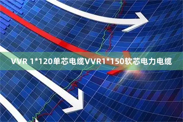 VVR 1*120单芯电缆VVR1*150软芯电力电缆