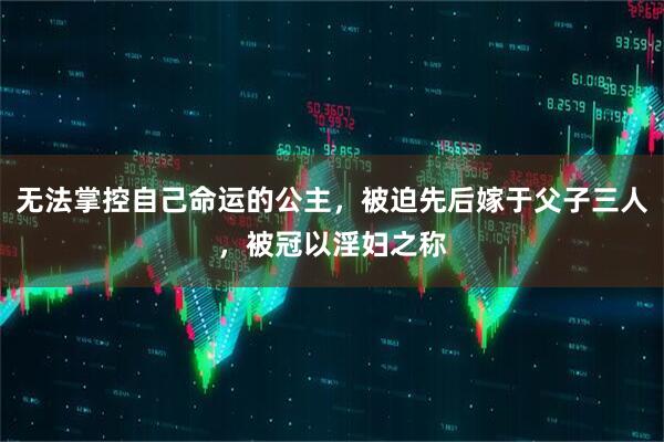 无法掌控自己命运的公主，被迫先后嫁于父子三人，被冠以淫妇之称
