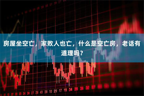 房屋坐空亡，家败人也亡，什么是空亡房，老话有道理吗？