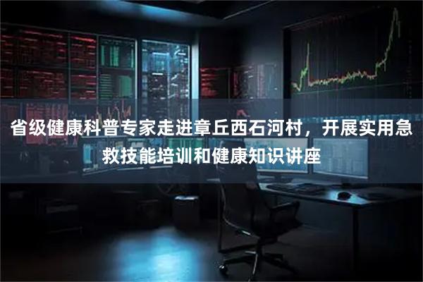 省级健康科普专家走进章丘西石河村，开展实用急救技能培训和健康知识讲座