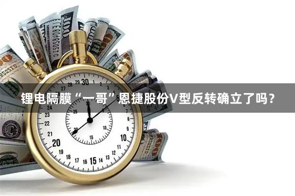 锂电隔膜“一哥”恩捷股份V型反转确立了吗？