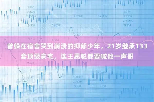 曾躲在宿舍哭到崩溃的抑郁少年，21岁继承133套顶级豪宅，连王思聪都要喊他一声哥