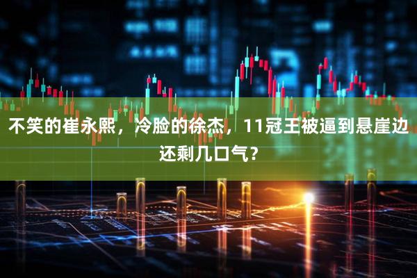 不笑的崔永熙，冷脸的徐杰，11冠王被逼到悬崖边还剩几口气？