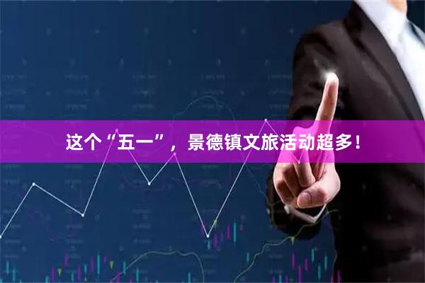 这个“五一”，景德镇文旅活动超多！