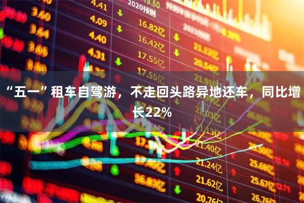 “五一”租车自驾游，不走回头路异地还车，同比增长22%