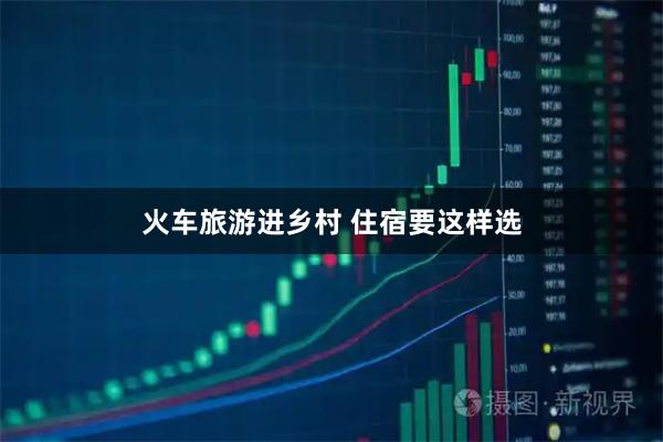 火车旅游进乡村 住宿要这样选