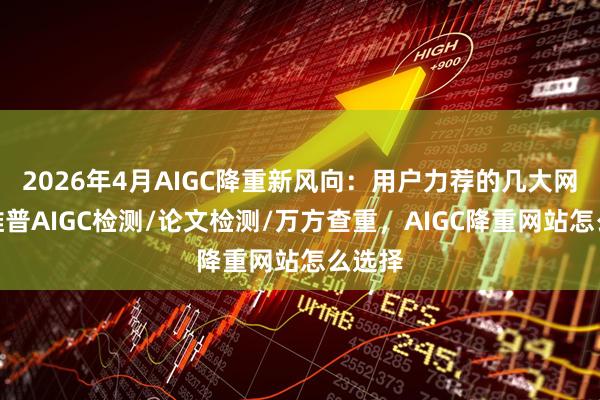 2026年4月AIGC降重新风向：用户力荐的几大网站，维普AIGC检测/论文检测/万方查重，AIGC降重网站怎么选择