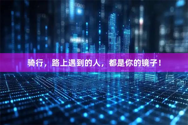 骑行,路上遇到的人,都是你的镜子!
