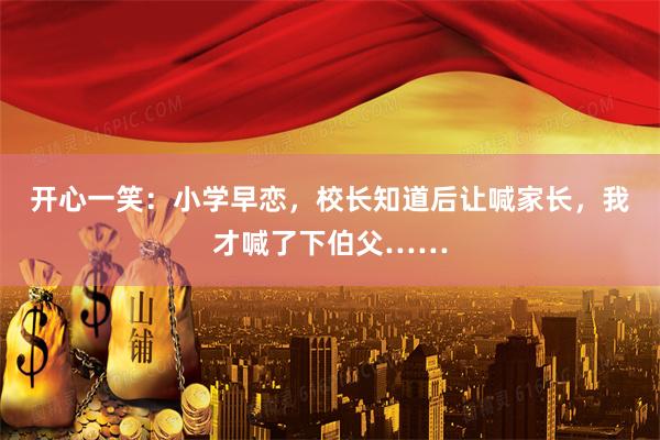 开心一笑：小学早恋，校长知道后让喊家长，我才喊了下伯父……