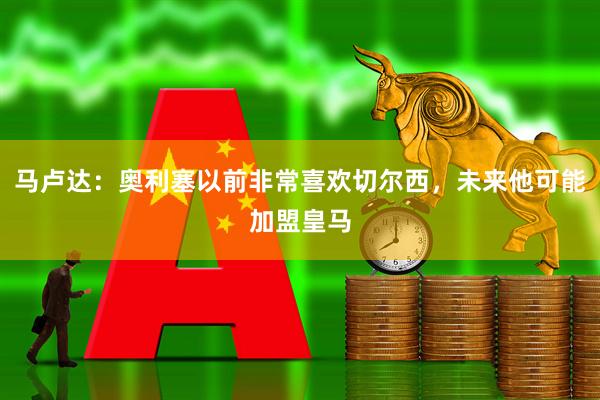 马卢达：奥利塞以前非常喜欢切尔西，未来他可能加盟皇马