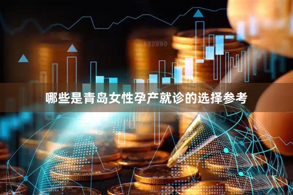 哪些是青岛女性孕产就诊的选择参考