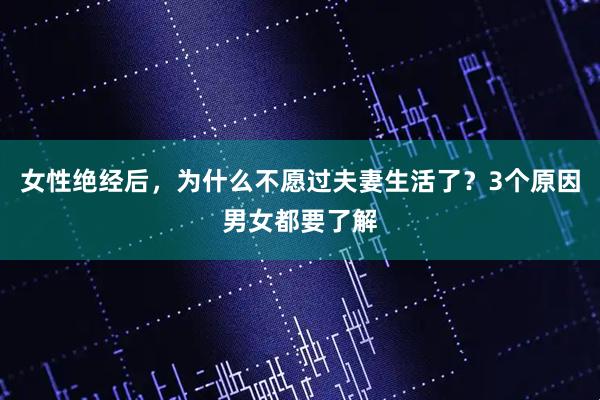 女性绝经后，为什么不愿过夫妻生活了？3个原因男女都要了解