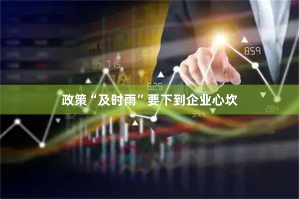政策“及时雨”要下到企业心坎