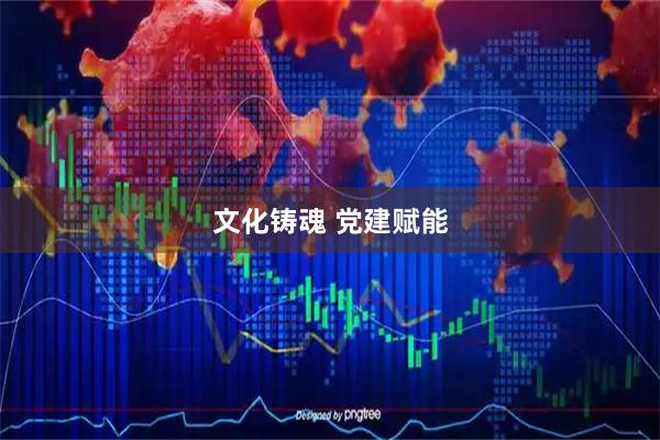 文化铸魂 党建赋能