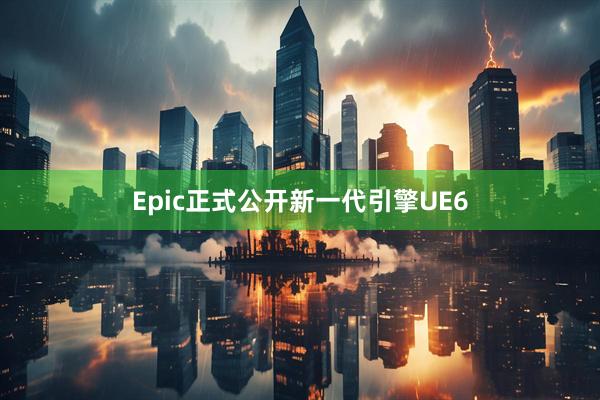 Epic正式公开新一代引擎UE6