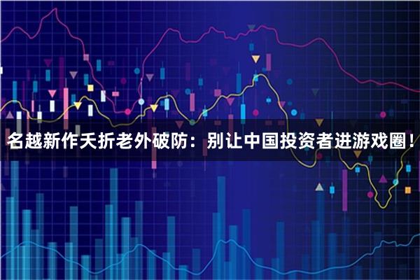名越新作夭折老外破防：别让中国投资者进游戏圈！