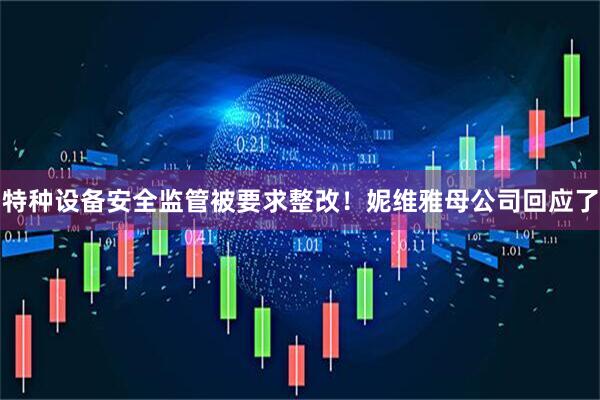 特种设备安全监管被要求整改！妮维雅母公司回应了
