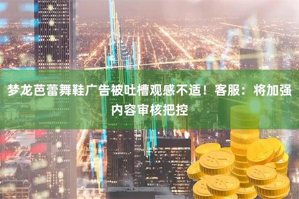 梦龙芭蕾舞鞋广告被吐槽观感不适！客服：将加强内容审核把控
