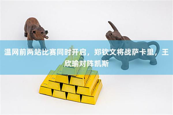 温网前两站比赛同时开启，郑钦文将战萨卡里，王欣瑜对阵凯斯