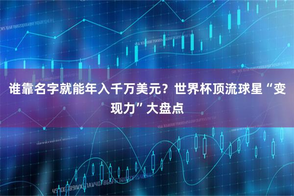 谁靠名字就能年入千万美元？世界杯顶流球星“变现力”大盘点