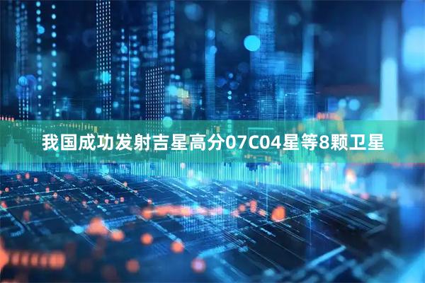 我国成功发射吉星高分07C04星等8颗卫星