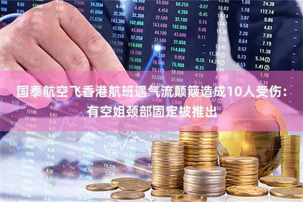 国泰航空飞香港航班遇气流颠簸造成10人受伤：有空姐颈部固定被推出