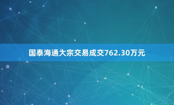 国泰海通大宗交易成交762.30万元