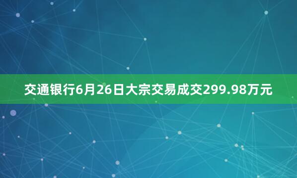 交通银行6月26日大宗交易成交299.98万元