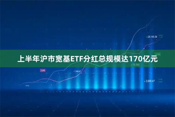 上半年沪市宽基ETF分红总规模达170亿元