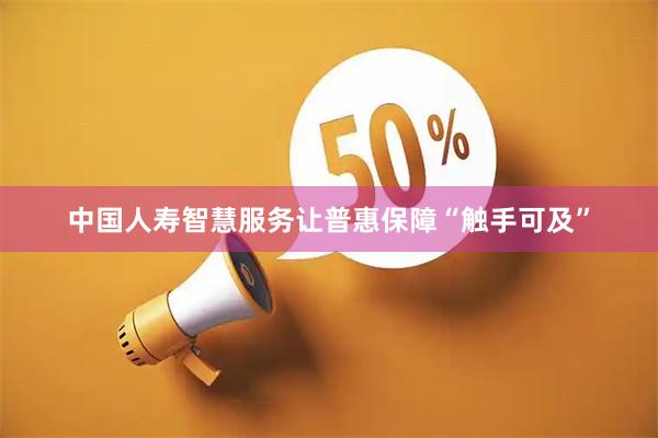 中国人寿智慧服务让普惠保障“触手可及”