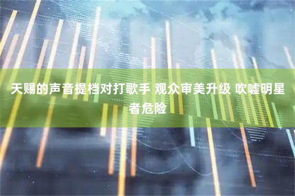 天赐的声音提档对打歌手 观众审美升级 吹嘘明星者危险
