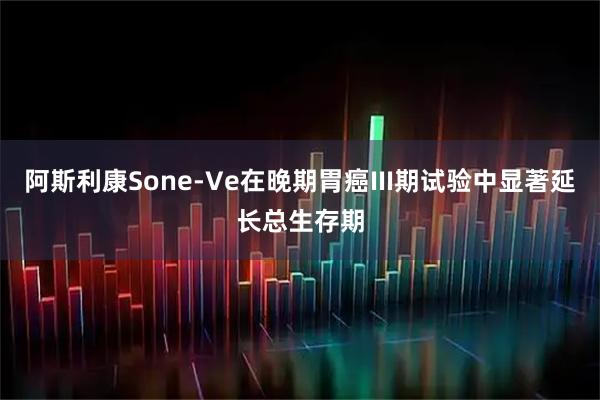 阿斯利康Sone-Ve在晚期胃癌III期试验中显著延长总生存期